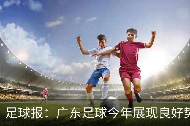 足球报：广东足球今年展现良好势头，广州豹、深圳青年人全力冲超